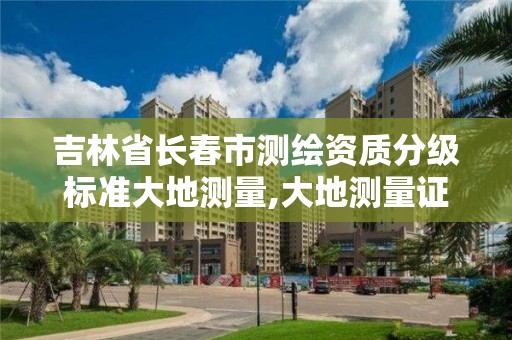 吉林省长春市测绘资质分级标准大地测量,大地测量证书。