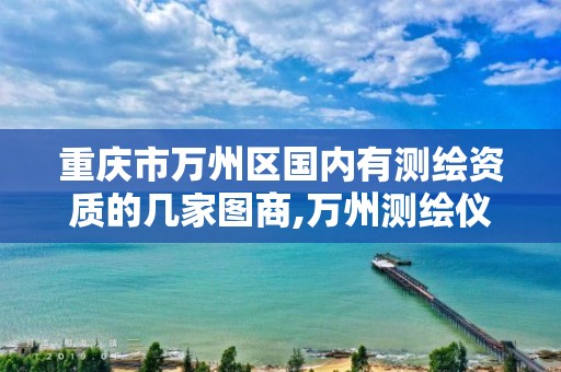 重庆市万州区国内有测绘资质的几家图商,万州测绘仪器。