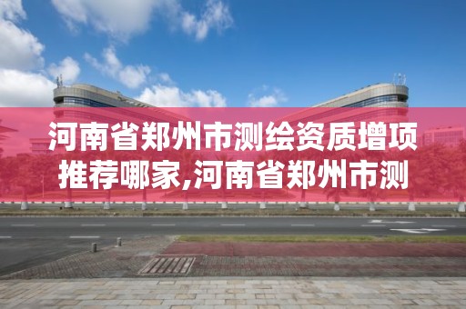 河南省郑州市测绘资质增项推荐哪家,河南省郑州市测绘学校。