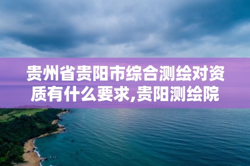 贵州省贵阳市综合测绘对资质有什么要求,贵阳测绘院是什么单位。