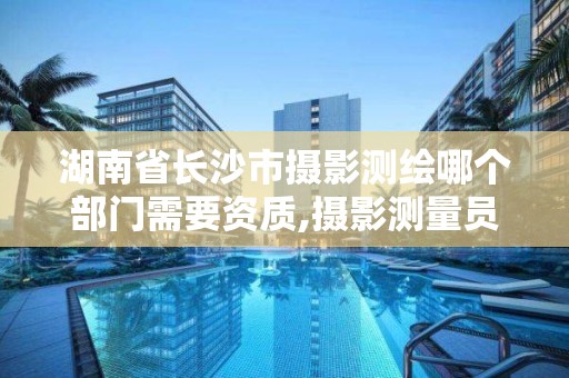 湖南省长沙市摄影测绘哪个部门需要资质,摄影测量员资格证在哪里报考。