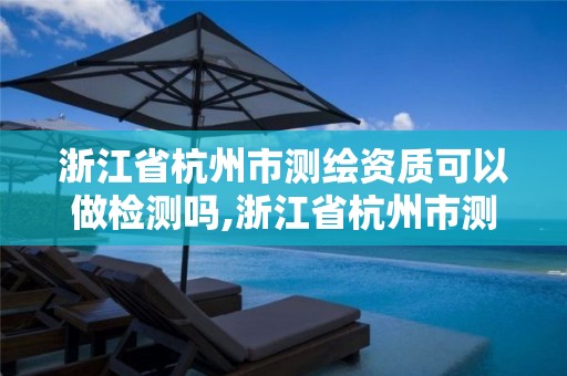 浙江省杭州市测绘资质可以做检测吗,浙江省杭州市测绘资质可以做检测吗多少钱。