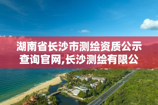 湖南省长沙市测绘资质公示查询官网,长沙测绘有限公司。