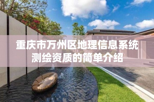 重庆市万州区地理信息系统测绘资质的简单介绍