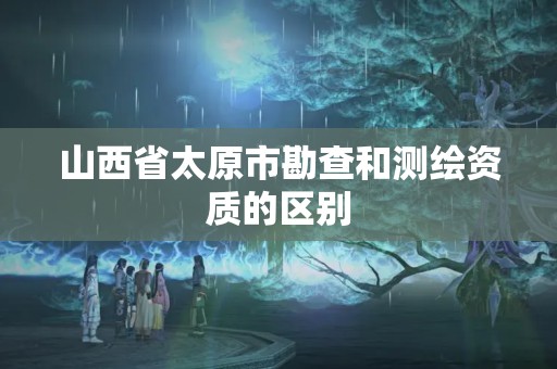 山西省太原市勘查和测绘资质的区别