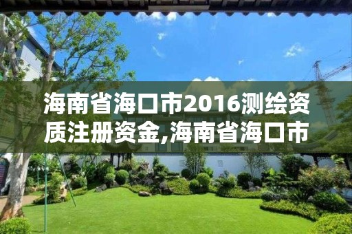 海南省海口市2016测绘资质注册资金,海南省海口市2016测绘资质注册资金多少。