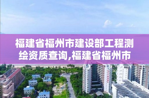 福建省福州市建设部工程测绘资质查询,福建省福州市建设部工程测绘资质查询官网。