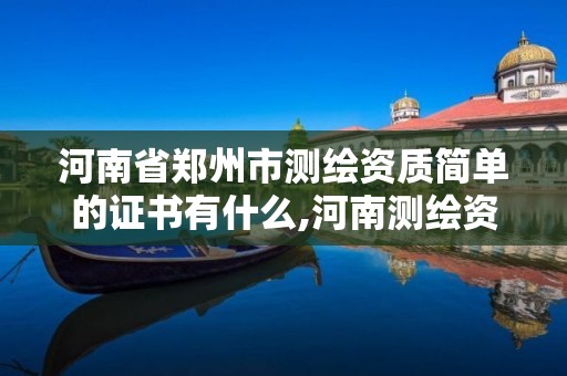 河南省郑州市测绘资质简单的证书有什么,河南测绘资质单位查询。