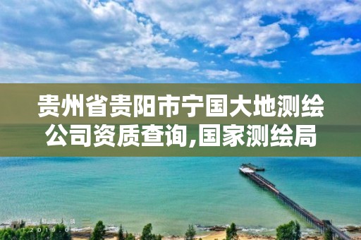 贵州省贵阳市宁国大地测绘公司资质查询,国家测绘局大地测量数据处理中心。