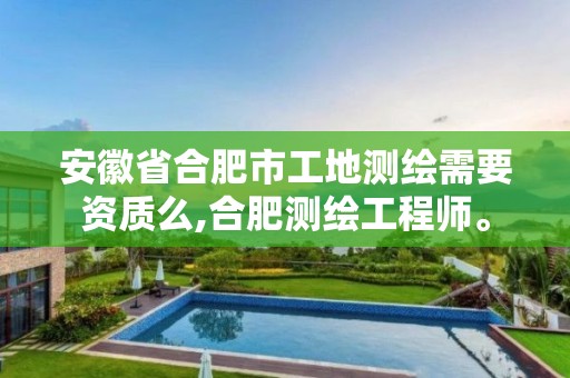 安徽省合肥市工地测绘需要资质么,合肥测绘工程师。