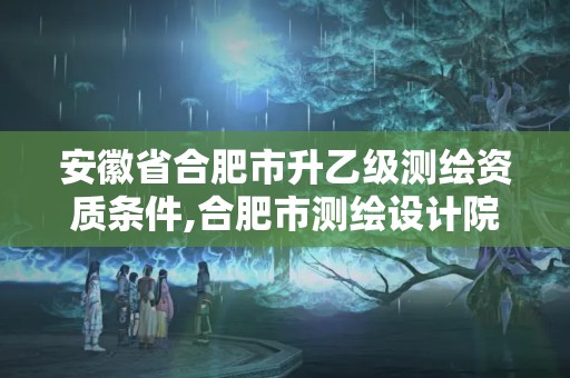 安徽省合肥市升乙级测绘资质条件,合肥市测绘设计院。