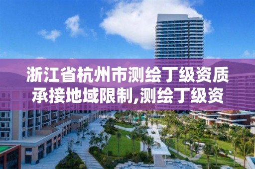 浙江省杭州市测绘丁级资质承接地域限制,测绘丁级资质全套申请文件。