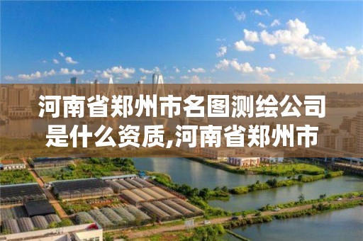 河南省郑州市名图测绘公司是什么资质,河南省郑州市名图测绘公司是什么资质企业。