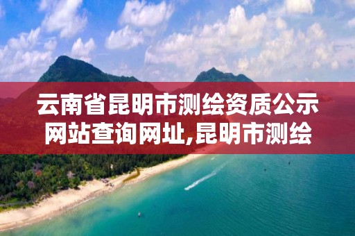 云南省昆明市测绘资质公示网站查询网址,昆明市测绘管理中心 组织机构。