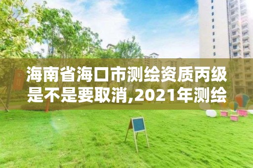 海南省海口市测绘资质丙级是不是要取消,2021年测绘资质丙级申报条件。