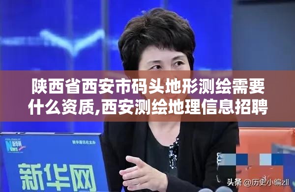 陕西省西安市码头地形测绘需要什么资质,西安测绘地理信息招聘。