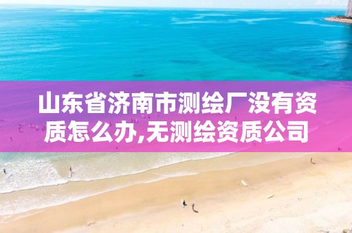 山东省济南市测绘厂没有资质怎么办,无测绘资质公司进行测绘的后果。