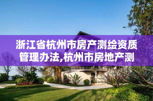 浙江省杭州市房产测绘资质管理办法,杭州市房地产测绘公司招聘。