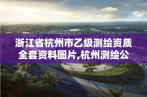 浙江省杭州市乙级测绘资质全套资料图片,杭州测绘公司有哪几家。