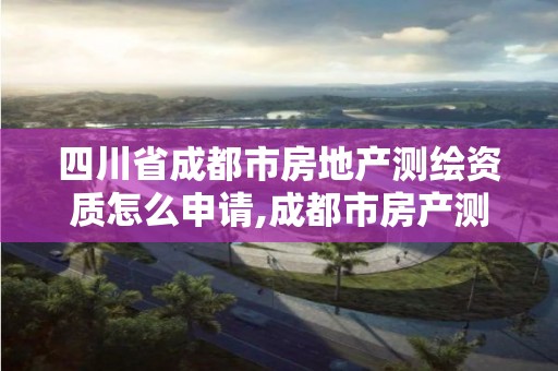 四川省成都市房地产测绘资质怎么申请,成都市房产测绘协会。