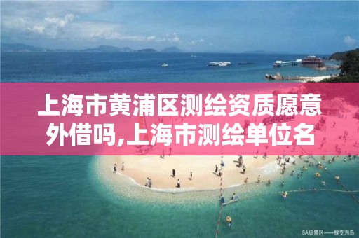 上海市黄浦区测绘资质愿意外借吗,上海市测绘单位名单。