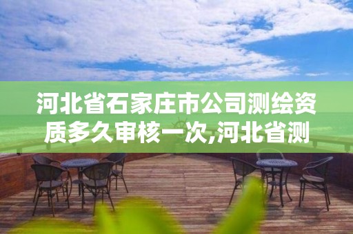 河北省石家庄市公司测绘资质多久审核一次,河北省测绘资质延期一年。