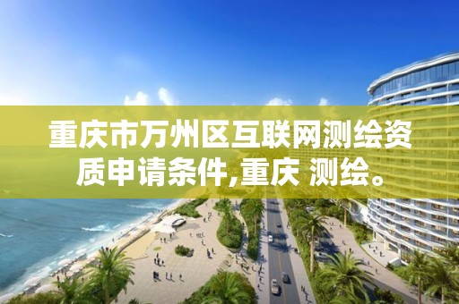 重庆市万州区互联网测绘资质申请条件,重庆 测绘。