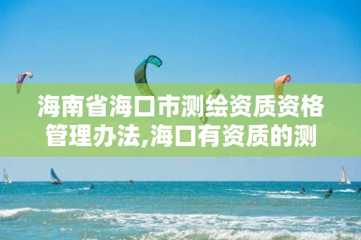 海南省海口市测绘资质资格管理办法,海口有资质的测绘公司。