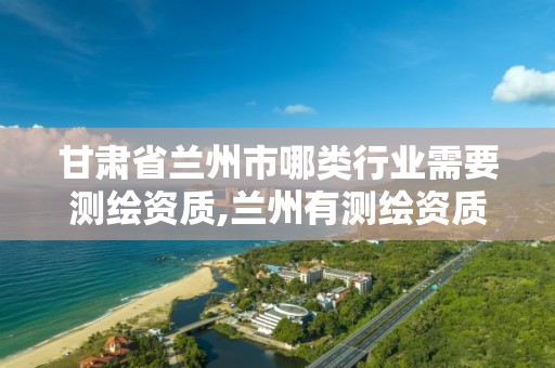 甘肃省兰州市哪类行业需要测绘资质,兰州有测绘资质的公司有。