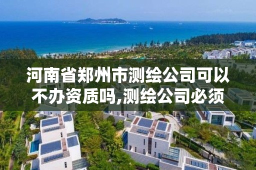 河南省郑州市测绘公司可以不办资质吗,测绘公司必须要资质吗。