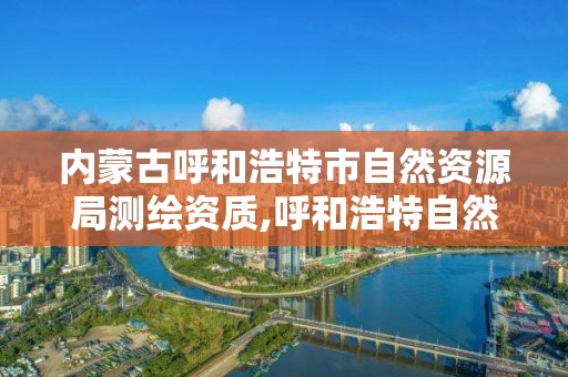 内蒙古呼和浩特市自然资源局测绘资质,呼和浩特自然资源和规划局。