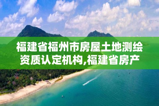 福建省福州市房屋土地测绘资质认定机构,福建省房产测绘收费标准2019。