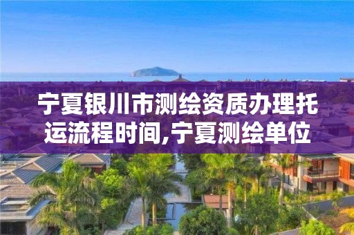 宁夏银川市测绘资质办理托运流程时间,宁夏测绘单位名录。