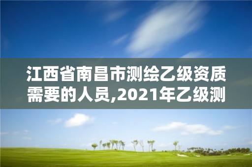 江西省南昌市测绘乙级资质需要的人员,2021年乙级测绘资质申报材料。