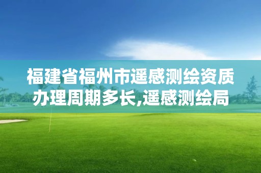 福建省福州市遥感测绘资质办理周期多长,遥感测绘局。