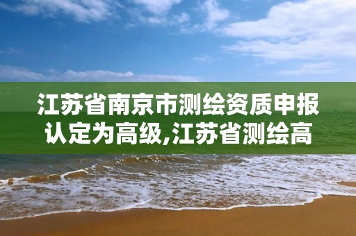 江苏省南京市测绘资质申报认定为高级,江苏省测绘高级工程师公示。