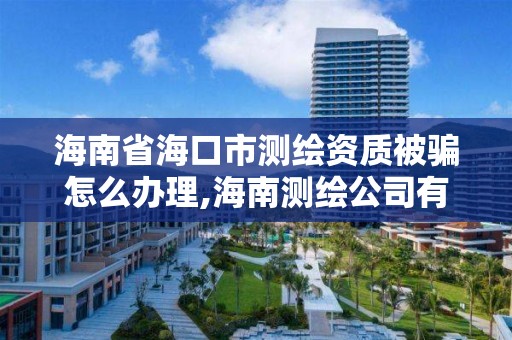 海南省海口市测绘资质被骗怎么办理,海南测绘公司有多少家。