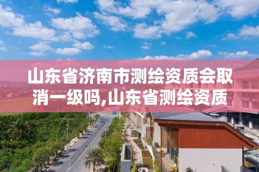 山东省济南市测绘资质会取消一级吗,山东省测绘资质管理规定。