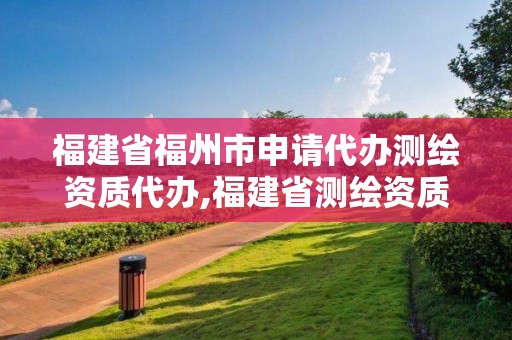 福建省福州市申请代办测绘资质代办,福建省测绘资质查询。