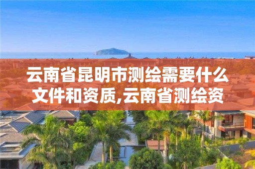 云南省昆明市测绘需要什么文件和资质,云南省测绘资质管理办法。