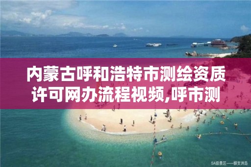 内蒙古呼和浩特市测绘资质许可网办流程视频,呼市测绘单位。