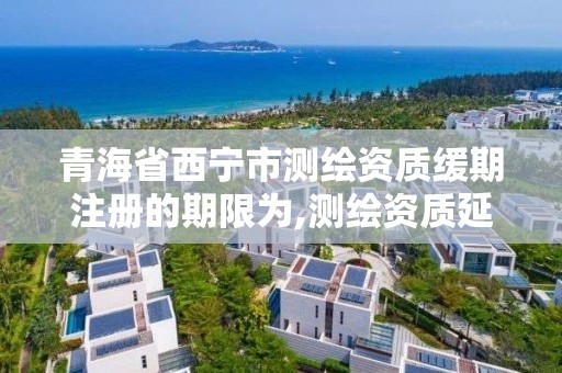 青海省西宁市测绘资质缓期注册的期限为,测绘资质延长。