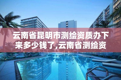 云南省昆明市测绘资质办下来多少钱了,云南省测绘资质管理办法。