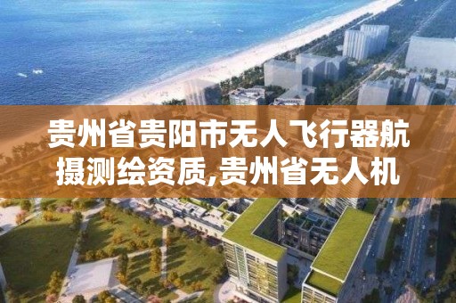 贵州省贵阳市无人飞行器航摄测绘资质,贵州省无人机中心。