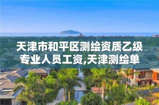 天津市和平区测绘资质乙级专业人员工资,天津测绘单位名录。