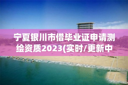 宁夏银川市借毕业证申请测绘资质2023(实时/更新中)