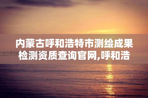 内蒙古呼和浩特市测绘成果检测资质查询官网,呼和浩特测绘公司招聘。