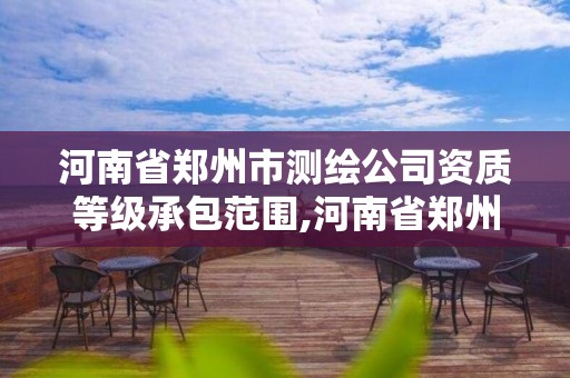 河南省郑州市测绘公司资质等级承包范围,河南省郑州市测绘公司资质等级承包范围是多少。