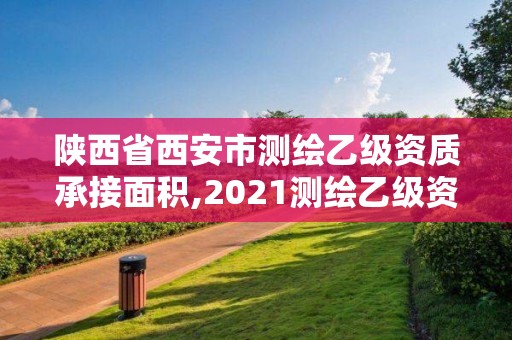 陕西省西安市测绘乙级资质承接面积,2021测绘乙级资质要求。