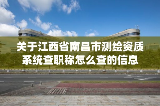 关于江西省南昌市测绘资质系统查职称怎么查的信息